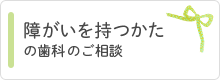 障がいを持つかたの歯科のご相談